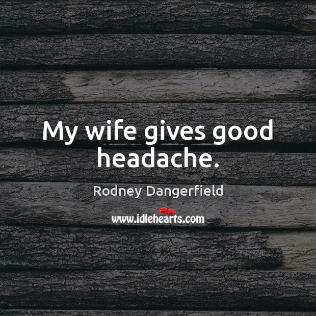 My wife gives good headache. Rodney Dangerfield Picture Quote