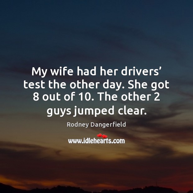 My wife had her drivers’ test the other day. She got 8 out Rodney Dangerfield Picture Quote