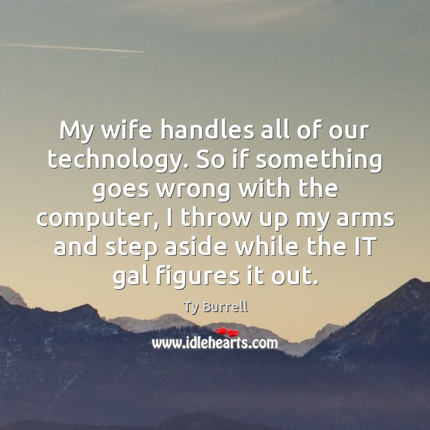 My wife handles all of our technology. So if something goes wrong Ty Burrell Picture Quote