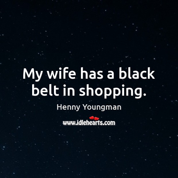 My wife has a black belt in shopping. Henny Youngman Picture Quote