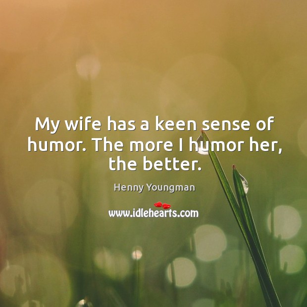 My wife has a keen sense of humor. The more I humor her, the better. Henny Youngman Picture Quote