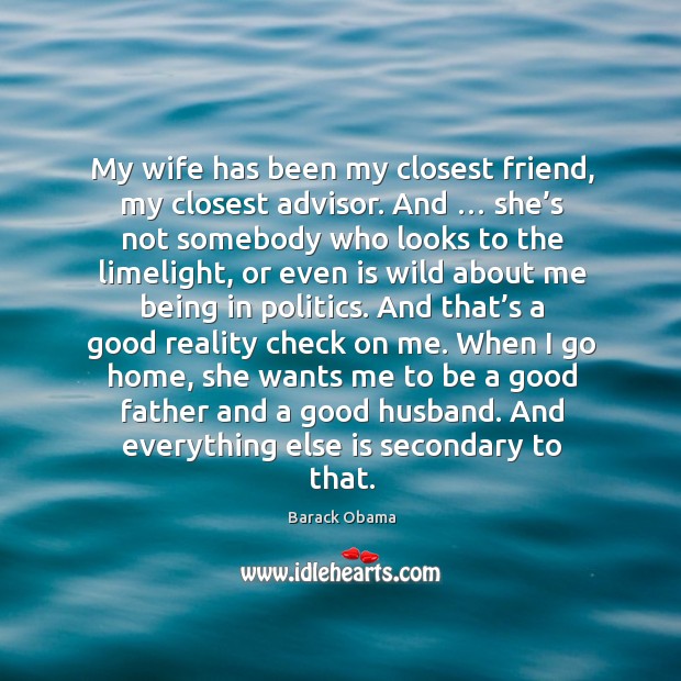 My wife has been my closest friend, my closest advisor. And … she’s not somebody who looks to the limelight Politics Quotes Image