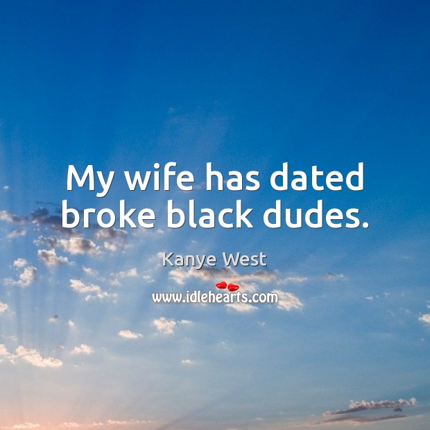 My wife has dated broke black dudes. Kanye West Picture Quote