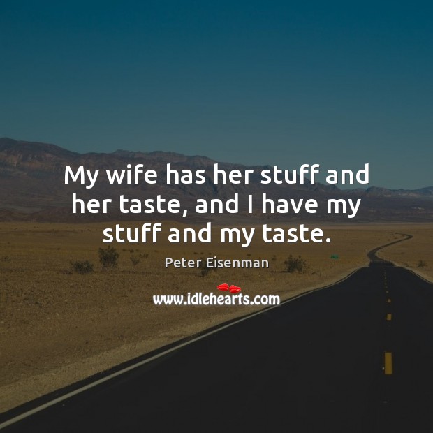 My wife has her stuff and her taste, and I have my stuff and my taste. Peter Eisenman Picture Quote