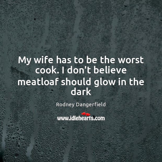 My wife has to be the worst cook. I don’t believe meatloaf should glow in the dark Rodney Dangerfield Picture Quote
