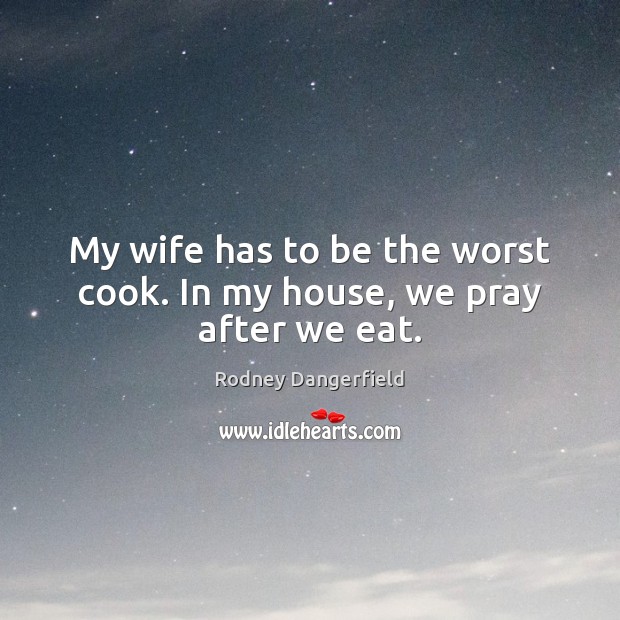 My wife has to be the worst cook. In my house, we pray after we eat. Rodney Dangerfield Picture Quote