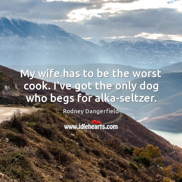 My wife has to be the worst cook. I’ve got the only dog who begs for alka-seltzer. Rodney Dangerfield Picture Quote