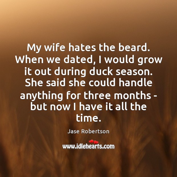 My wife hates the beard. When we dated, I would grow it Jase Robertson Picture Quote