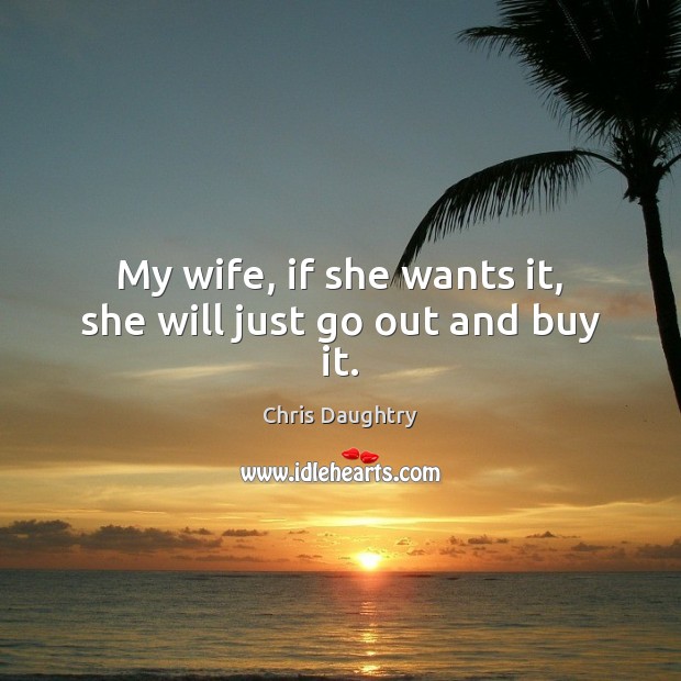 My wife, if she wants it, she will just go out and buy it. Chris Daughtry Picture Quote