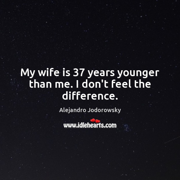 My wife is 37 years younger than me. I don’t feel the difference. Alejandro Jodorowsky Picture Quote