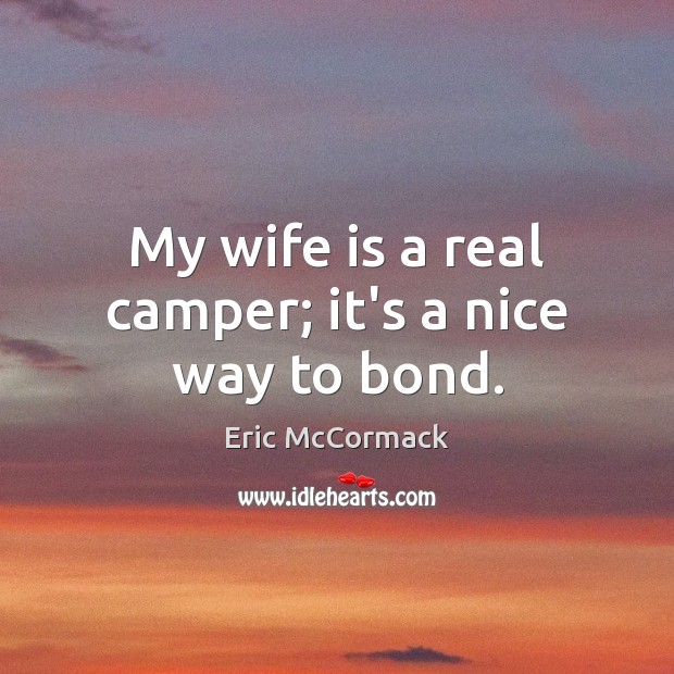 My wife is a real camper; it’s a nice way to bond. Eric McCormack Picture Quote