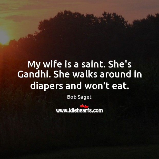 My wife is a saint. She’s Gandhi. She walks around in diapers and won’t eat. Bob Saget Picture Quote