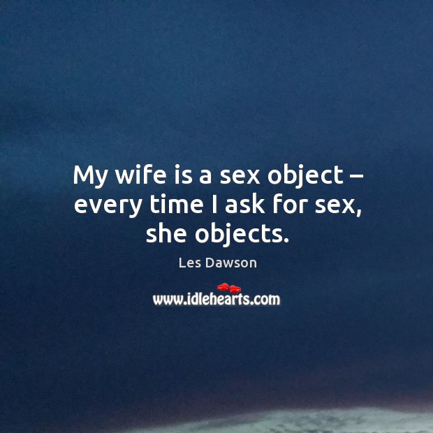 My wife is a sex object – every time I ask for sex, she objects. Les Dawson Picture Quote
