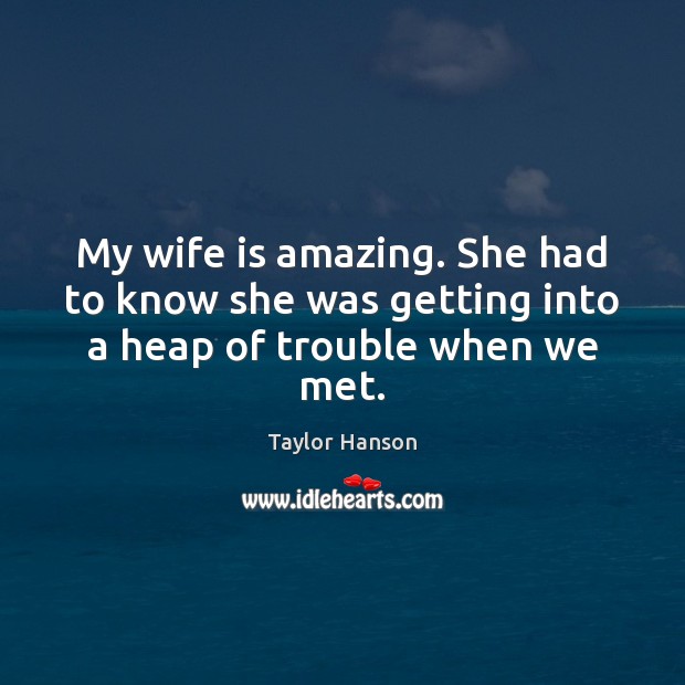 My wife is amazing. She had to know she was getting into a heap of trouble when we met. Taylor Hanson Picture Quote