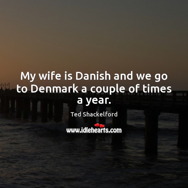 My wife is Danish and we go to Denmark a couple of times a year. Ted Shackelford Picture Quote