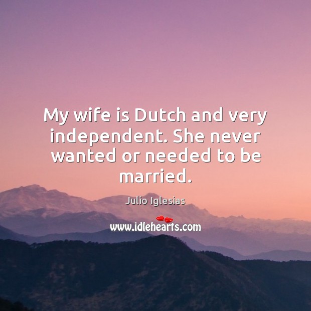 My wife is Dutch and very independent. She never wanted or needed to be married. Julio Iglesias Picture Quote