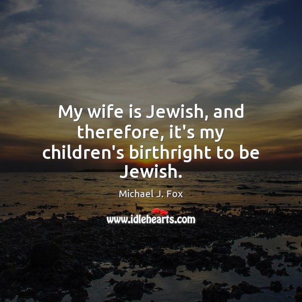 My wife is Jewish, and therefore, it’s my children’s birthright to be Jewish. Michael J. Fox Picture Quote