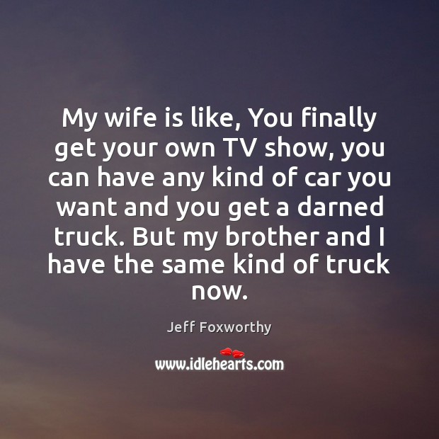 My wife is like, You finally get your own TV show, you Jeff Foxworthy Picture Quote