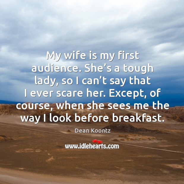 My wife is my first audience. She’s a tough lady, so I can’t say that I ever scare her. Dean Koontz Picture Quote