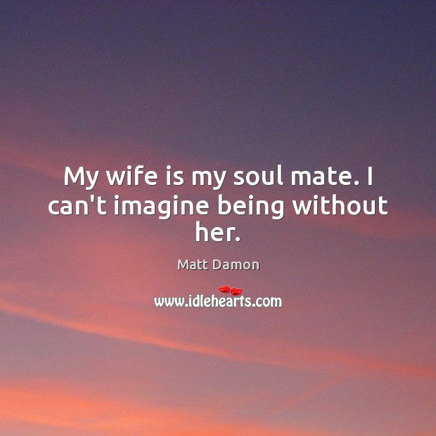 My wife is my soul mate. I can’t imagine being without her. Matt Damon Picture Quote