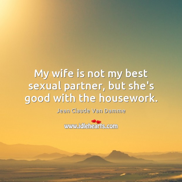 My wife is not my best sexual partner, but she’s good with the housework. Jean Claude Van Damme Picture Quote