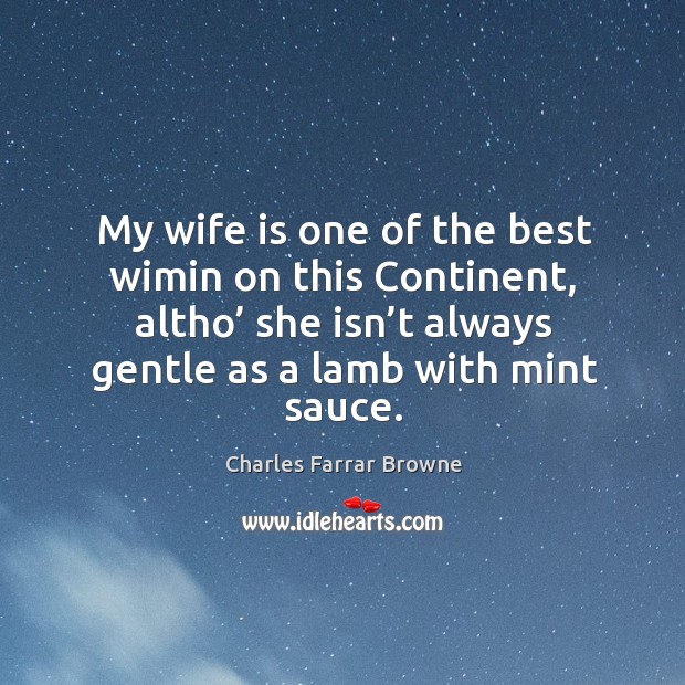 My wife is one of the best wimin on this continent, altho’ she isn’t always gentle as a lamb with mint sauce. Charles Farrar Browne Picture Quote