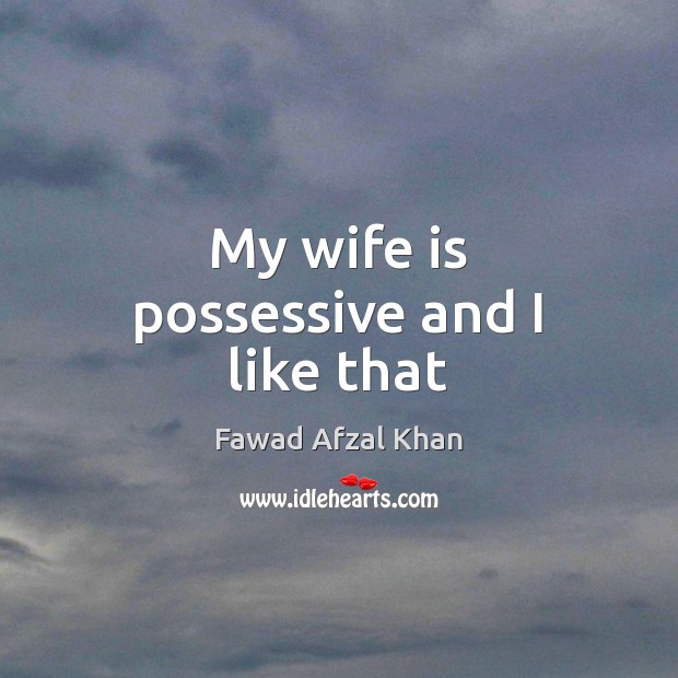 My wife is possessive and I like that Fawad Afzal Khan Picture Quote