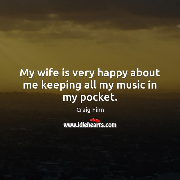 My wife is very happy about me keeping all my music in my pocket. Craig Finn Picture Quote