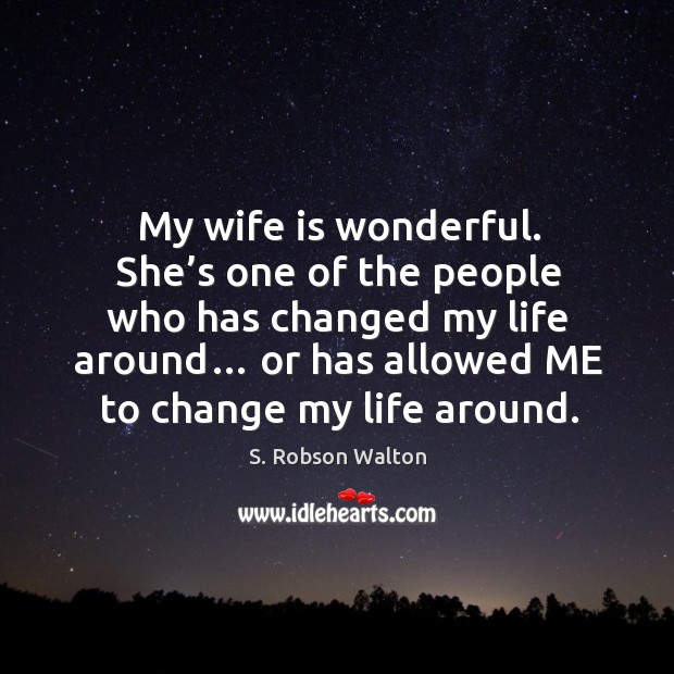 My wife is wonderful. She’s one of the people who has changed my life around… S. Robson Walton Picture Quote