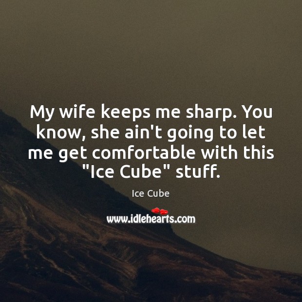 My wife keeps me sharp. You know, she ain’t going to let Ice Cube Picture Quote