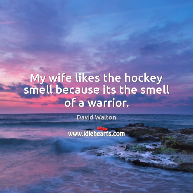 My wife likes the hockey smell because its the smell of a warrior. David Walton Picture Quote
