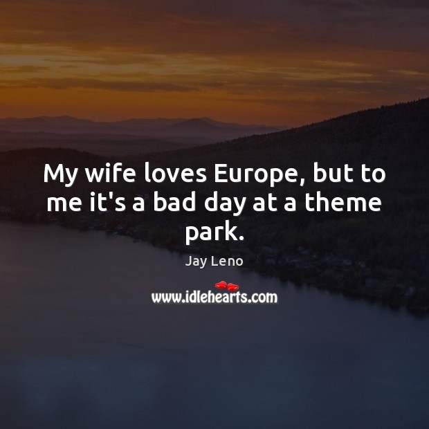 My wife loves Europe, but to me it’s a bad day at a theme park. Image
