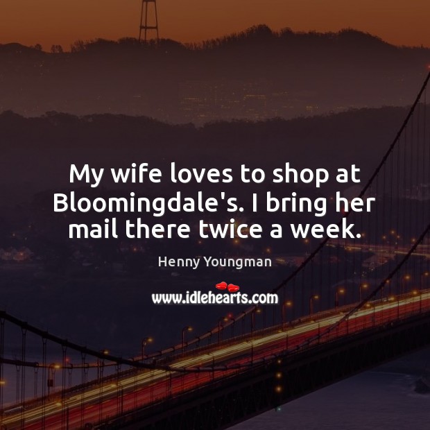 My wife loves to shop at Bloomingdale’s. I bring her mail there twice a week. Henny Youngman Picture Quote