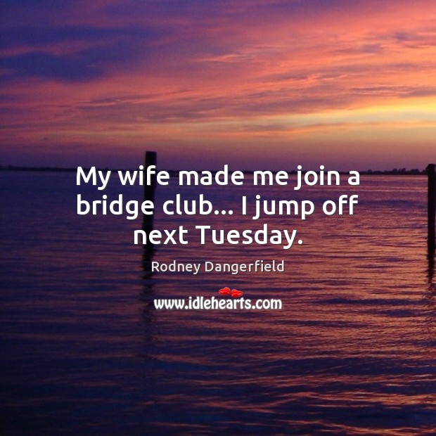 My wife made me join a bridge club… I jump off next Tuesday. Rodney Dangerfield Picture Quote