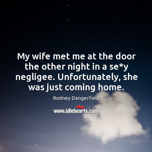My wife met me at the door the other night in a se*y negligee. Unfortunately, she was just coming home. Rodney Dangerfield Picture Quote