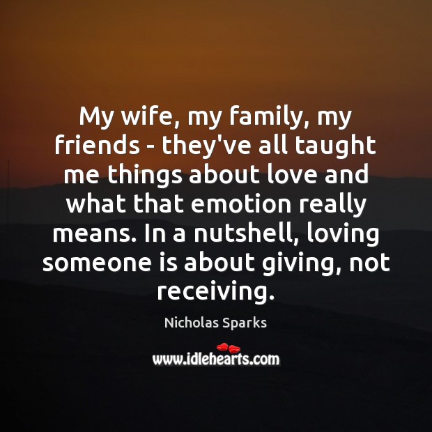 My wife, my family, my friends – they’ve all taught me things Nicholas Sparks Picture Quote