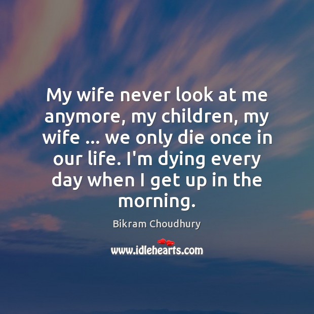My wife never look at me anymore, my children, my wife … we Bikram Choudhury Picture Quote