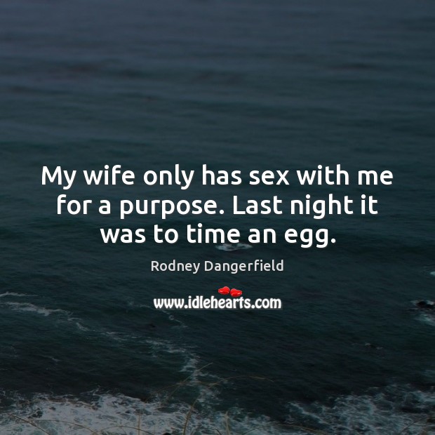 My wife only has sex with me for a purpose. Last night it was to time an egg. Rodney Dangerfield Picture Quote