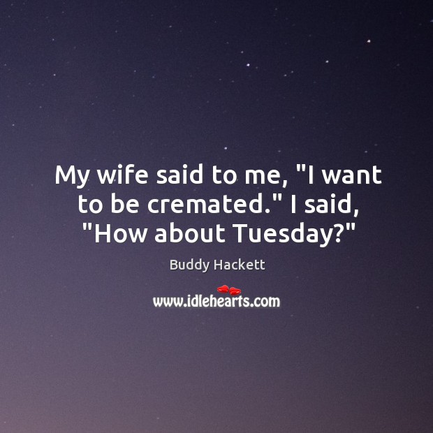 My wife said to me, “I want to be cremated.” I said, “How about Tuesday?” Buddy Hackett Picture Quote