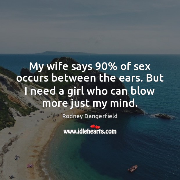 My wife says 90% of sex occurs between the ears. But I need Rodney Dangerfield Picture Quote