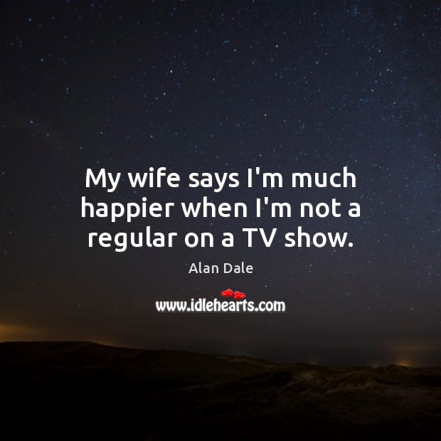 My wife says I’m much happier when I’m not a regular on a TV show. Alan Dale Picture Quote