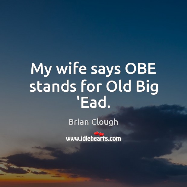 My wife says OBE stands for Old Big ‘Ead. Brian Clough Picture Quote