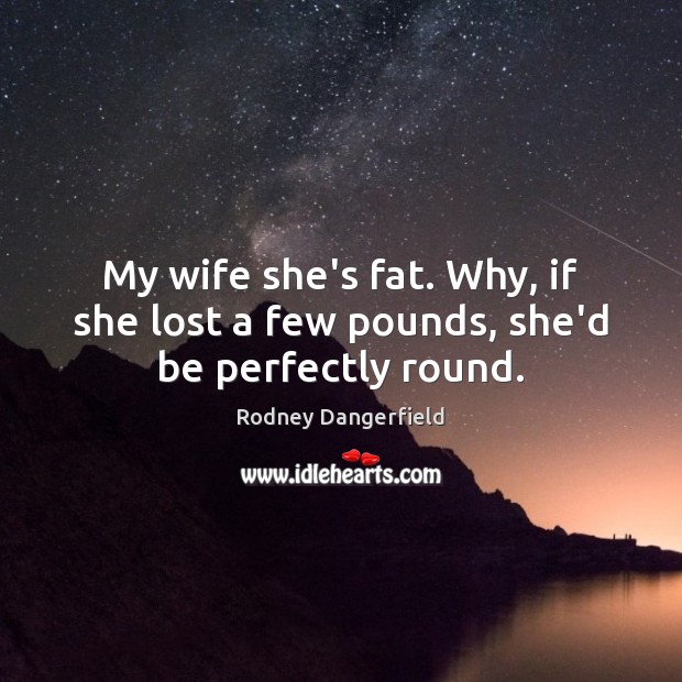 My wife she’s fat. Why, if she lost a few pounds, she’d be perfectly round. Rodney Dangerfield Picture Quote
