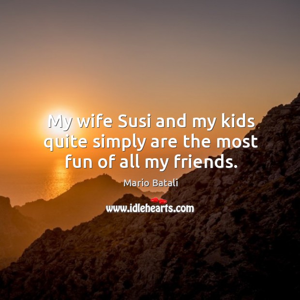 My wife susi and my kids quite simply are the most fun of all my friends. Image