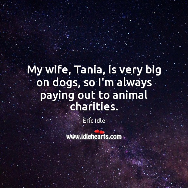My wife, Tania, is very big on dogs, so I’m always paying out to animal charities. Eric Idle Picture Quote