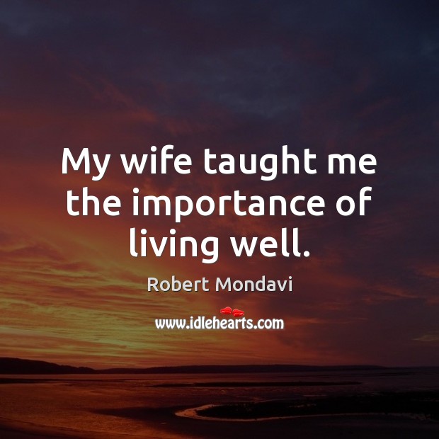 My wife taught me the importance of living well. Robert Mondavi Picture Quote