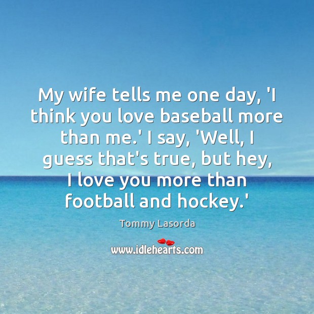 My wife tells me one day, ‘I think you love baseball more I Love You Quotes Image