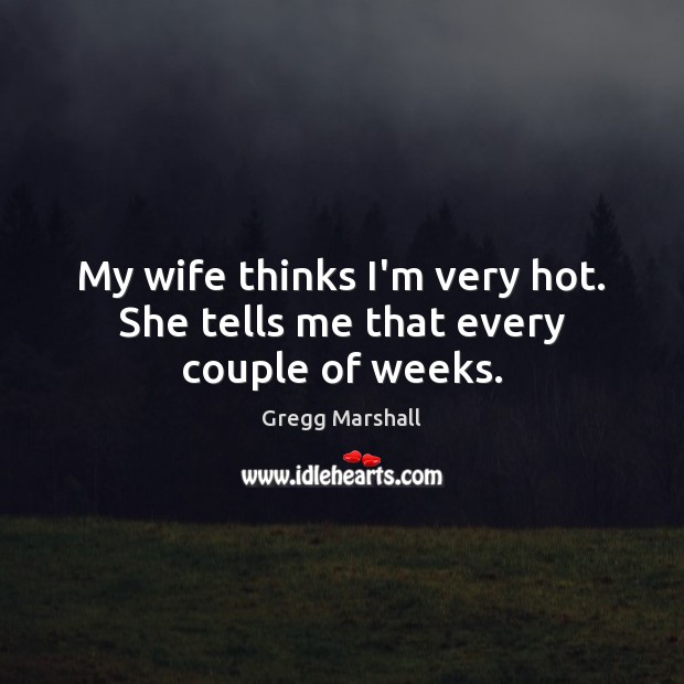 My wife thinks I’m very hot. She tells me that every couple of weeks. Gregg Marshall Picture Quote