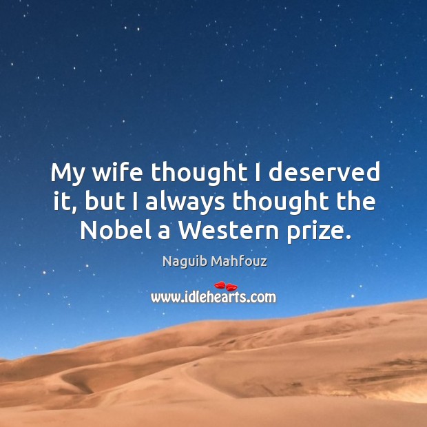 My wife thought I deserved it, but I always thought the nobel a western prize. Naguib Mahfouz Picture Quote