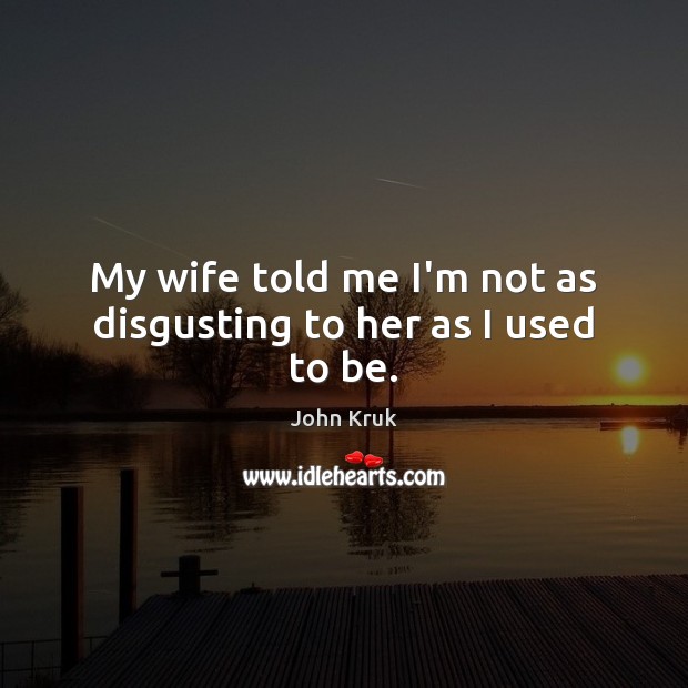My wife told me I’m not as disgusting to her as I used to be. John Kruk Picture Quote